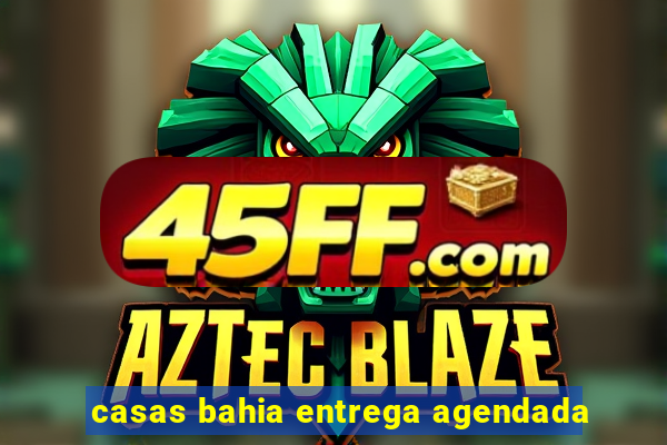 casas bahia entrega agendada